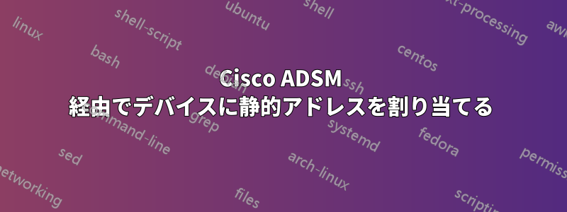 Cisco ADSM 経由でデバイスに静的アドレスを割り当てる