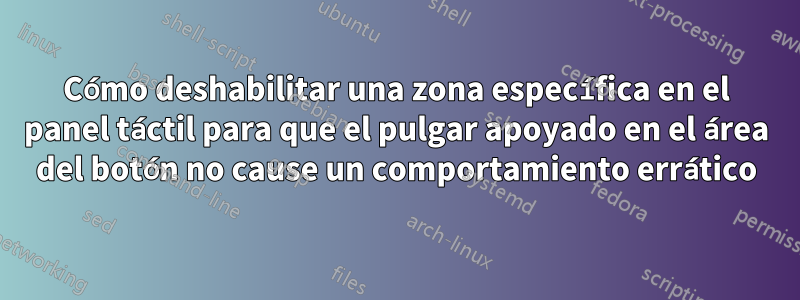 Cómo deshabilitar una zona específica en el panel táctil para que el pulgar apoyado en el área del botón no cause un comportamiento errático