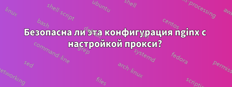 Безопасна ли эта конфигурация nginx с настройкой прокси?