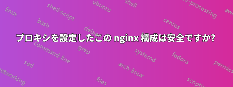 プロキシを設定したこの nginx 構成は安全ですか?