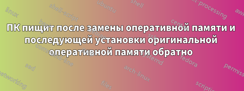 ПК пищит после замены оперативной памяти и последующей установки оригинальной оперативной памяти обратно