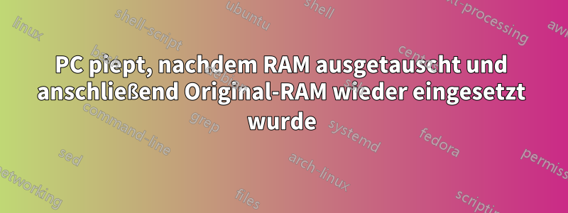 PC piept, nachdem RAM ausgetauscht und anschließend Original-RAM wieder eingesetzt wurde