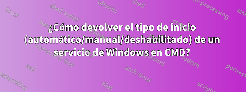 ¿Cómo devolver el tipo de inicio (automático/manual/deshabilitado) de un servicio de Windows en CMD?