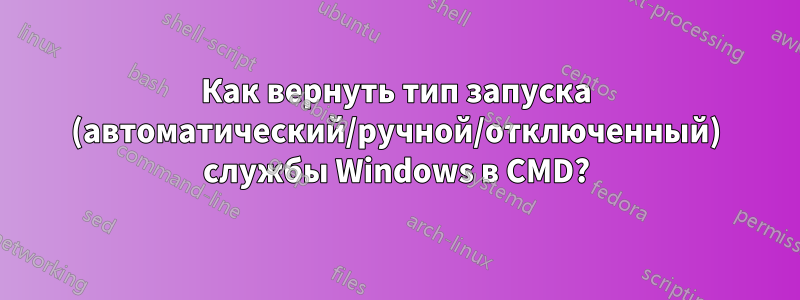 Как вернуть тип запуска (автоматический/ручной/отключенный) службы Windows в CMD?