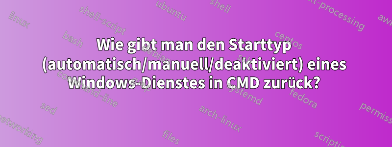 Wie gibt man den Starttyp (automatisch/manuell/deaktiviert) eines Windows-Dienstes in CMD zurück?