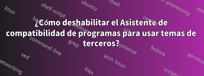 ¿Cómo deshabilitar el Asistente de compatibilidad de programas para usar temas de terceros?