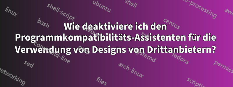 Wie deaktiviere ich den Programmkompatibilitäts-Assistenten für die Verwendung von Designs von Drittanbietern?