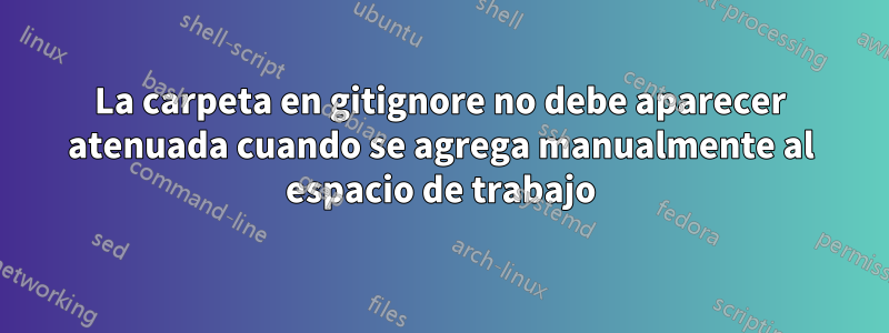 La carpeta en gitignore no debe aparecer atenuada cuando se agrega manualmente al espacio de trabajo