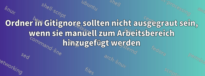 Ordner in Gitignore sollten nicht ausgegraut sein, wenn sie manuell zum Arbeitsbereich hinzugefügt werden
