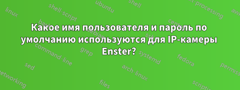 Какое имя пользователя и пароль по умолчанию используются для IP-камеры Enster?