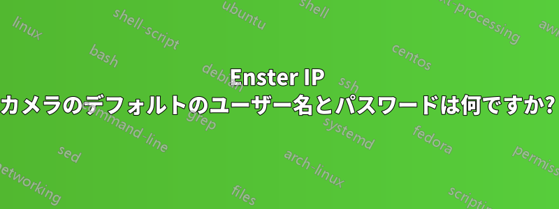 Enster IP カメラのデフォルトのユーザー名とパスワードは何ですか?
