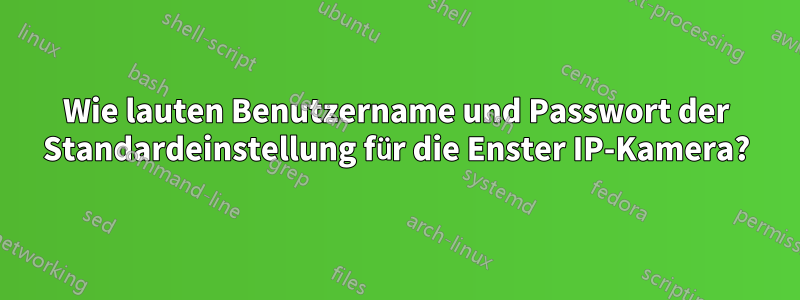 Wie lauten Benutzername und Passwort der Standardeinstellung für die Enster IP-Kamera?