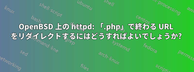 OpenBSD 上の httpd: 「.php」で終わる URL をリダイレクトするにはどうすればよいでしょうか?