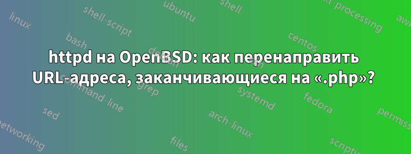 httpd на OpenBSD: как перенаправить URL-адреса, заканчивающиеся на «.php»?