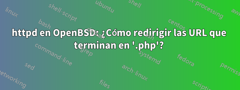 httpd en OpenBSD: ¿Cómo redirigir las URL que terminan en '.php'?