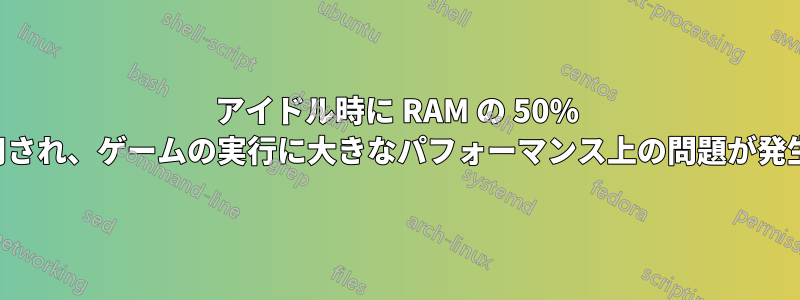 アイドル時に RAM の 50% が使用され、ゲームの実行に大きなパフォーマンス上の問題が発生する