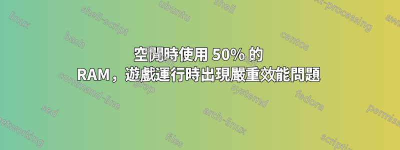 空閒時使用 50% 的 RAM，遊戲運行時出現嚴重效能問題