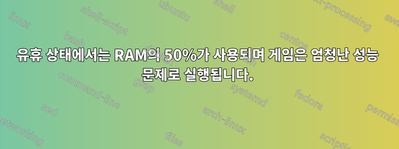 유휴 상태에서는 RAM의 50%가 사용되며 게임은 엄청난 성능 문제로 실행됩니다.