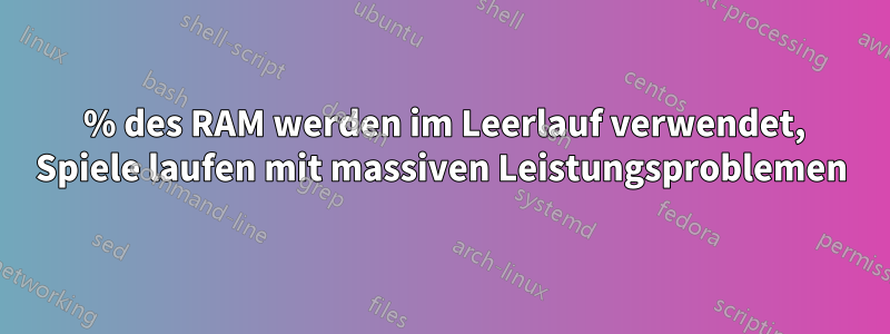 50 % des RAM werden im Leerlauf verwendet, Spiele laufen mit massiven Leistungsproblemen