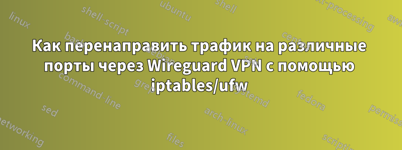 Как перенаправить трафик на различные порты через Wireguard VPN с помощью iptables/ufw