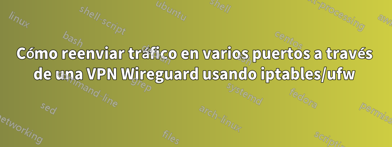 Cómo reenviar tráfico en varios puertos a través de una VPN Wireguard usando iptables/ufw