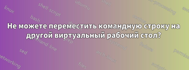 Не можете переместить командную строку на другой виртуальный рабочий стол?