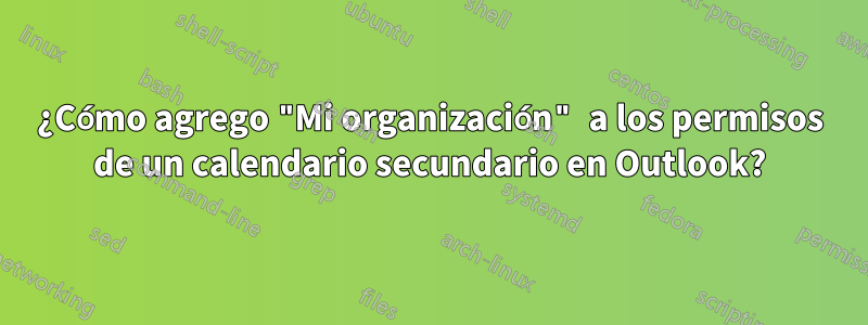 ¿Cómo agrego "Mi organización" a los permisos de un calendario secundario en Outlook?