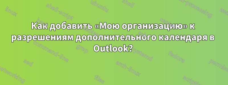 Как добавить «Мою организацию» к разрешениям дополнительного календаря в Outlook?