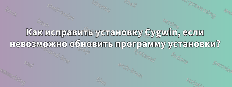 Как исправить установку Cygwin, если невозможно обновить программу установки?
