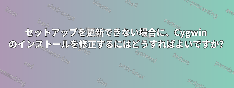 セットアップを更新できない場合に、Cygwin のインストールを修正するにはどうすればよいですか?