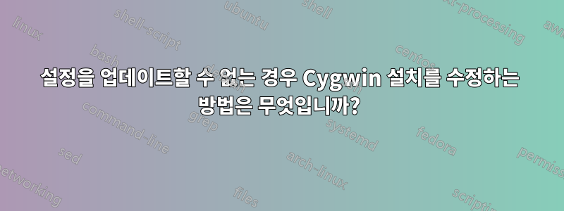 설정을 업데이트할 수 없는 경우 Cygwin 설치를 수정하는 방법은 무엇입니까?