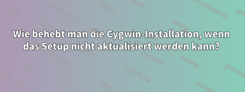 Wie behebt man die Cygwin-Installation, wenn das Setup nicht aktualisiert werden kann?