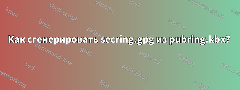 Как сгенерировать secring.gpg из pubring.kbx?