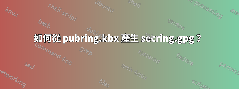 如何從 pubring.kbx 產生 secring.gpg？