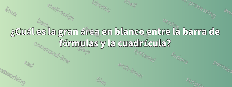 ¿Cuál es la gran área en blanco entre la barra de fórmulas y la cuadrícula?