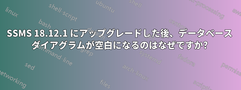 SSMS 18.12.1 にアップグレードした後、データベース ダイアグラムが空白になるのはなぜですか?