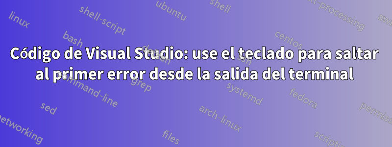 Código de Visual Studio: use el teclado para saltar al primer error desde la salida del terminal