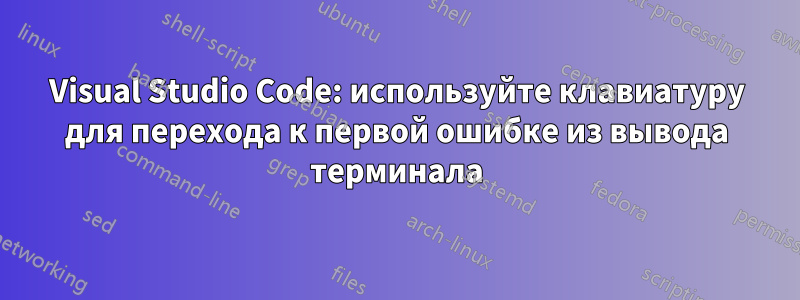 Visual Studio Code: используйте клавиатуру для перехода к первой ошибке из вывода терминала