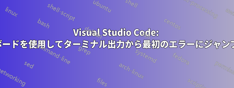 Visual Studio Code: キーボードを使用してターミナル出力から最初のエラーにジャンプする