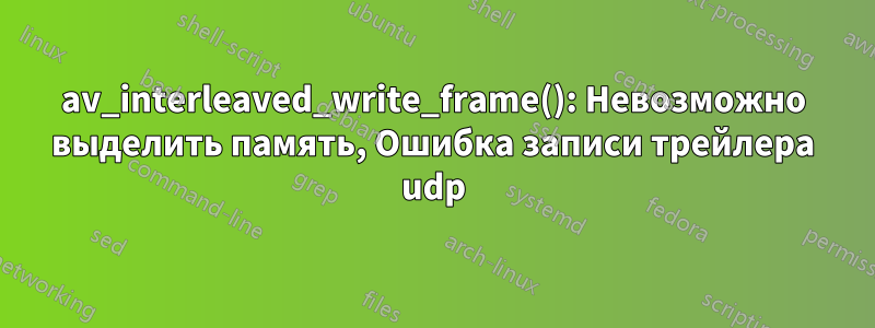 av_interleaved_write_frame(): Невозможно выделить память, Ошибка записи трейлера udp