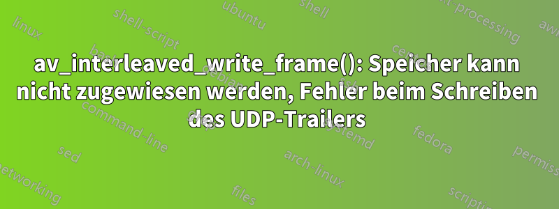 av_interleaved_write_frame(): Speicher kann nicht zugewiesen werden, Fehler beim Schreiben des UDP-Trailers