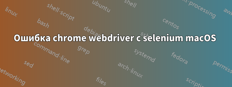 Ошибка chrome webdriver с selenium macOS