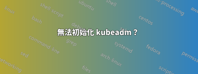 無法初始化 kubeadm？