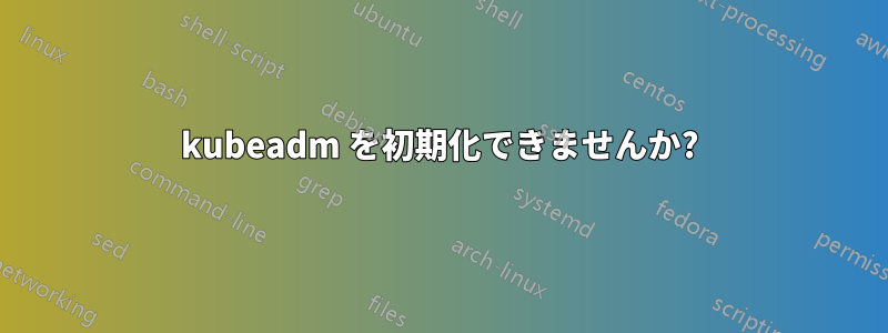 kubeadm を初期化できませんか?