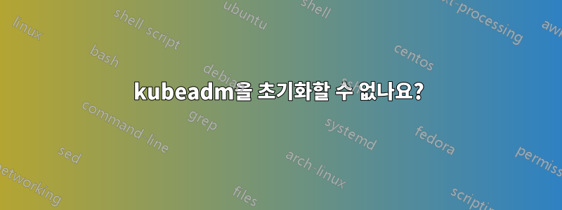 kubeadm을 초기화할 수 없나요?