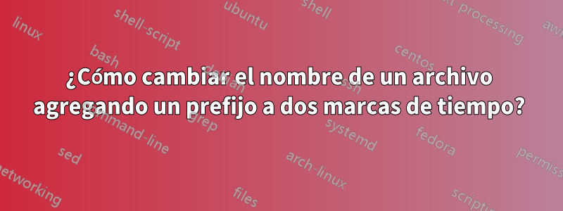 ¿Cómo cambiar el nombre de un archivo agregando un prefijo a dos marcas de tiempo?