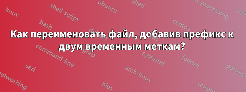 Как переименовать файл, добавив префикс к двум временным меткам?
