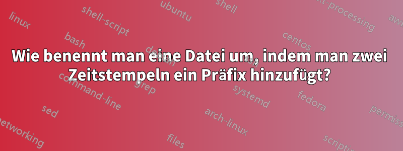 Wie benennt man eine Datei um, indem man zwei Zeitstempeln ein Präfix hinzufügt?