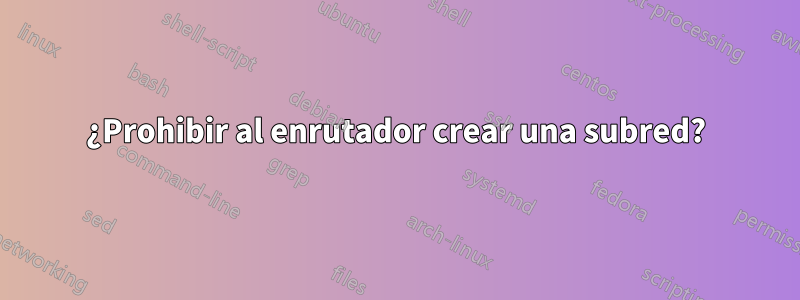 ¿Prohibir al enrutador crear una subred?