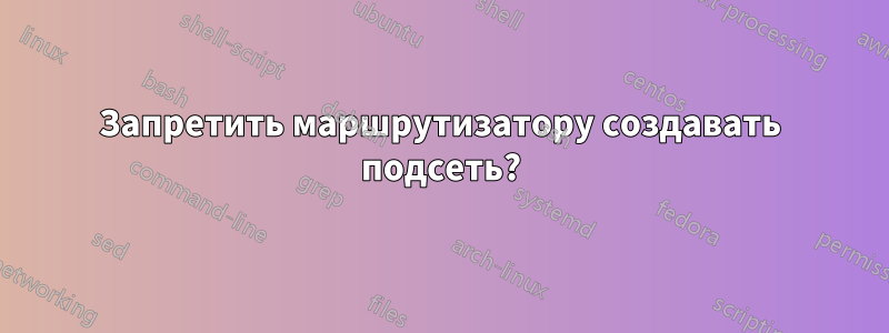 Запретить маршрутизатору создавать подсеть?